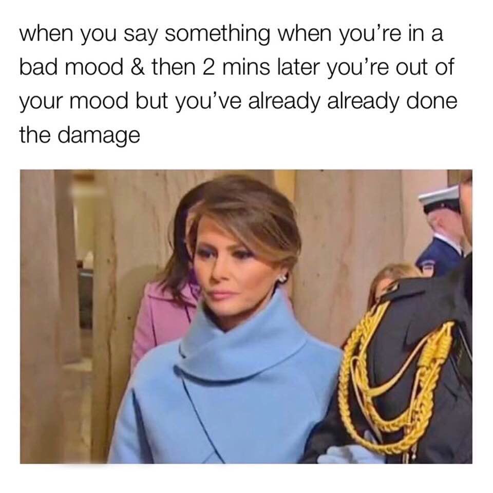 When you say something when you're in a bad mood & then 2 mins later you're out of your mood but you've already already done the damage.