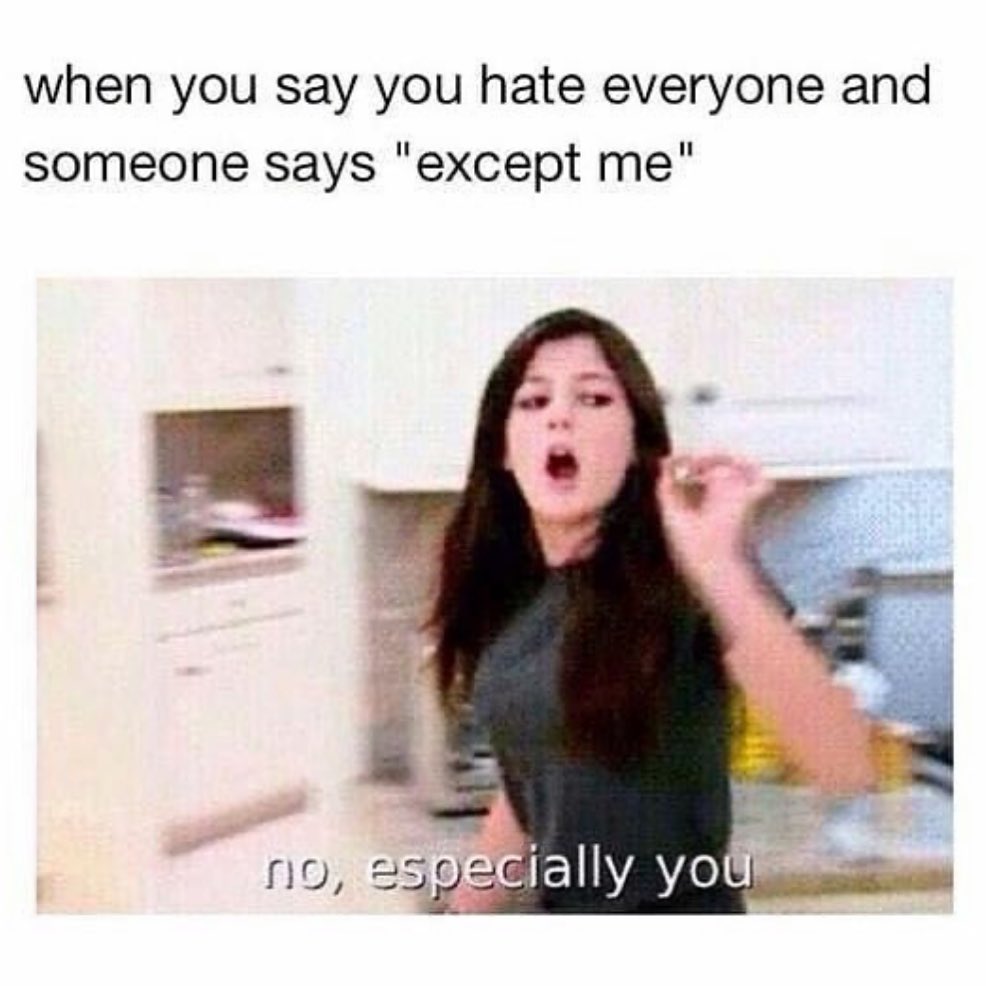 When you say you hate everyone and someone says "except me". No, especially you.