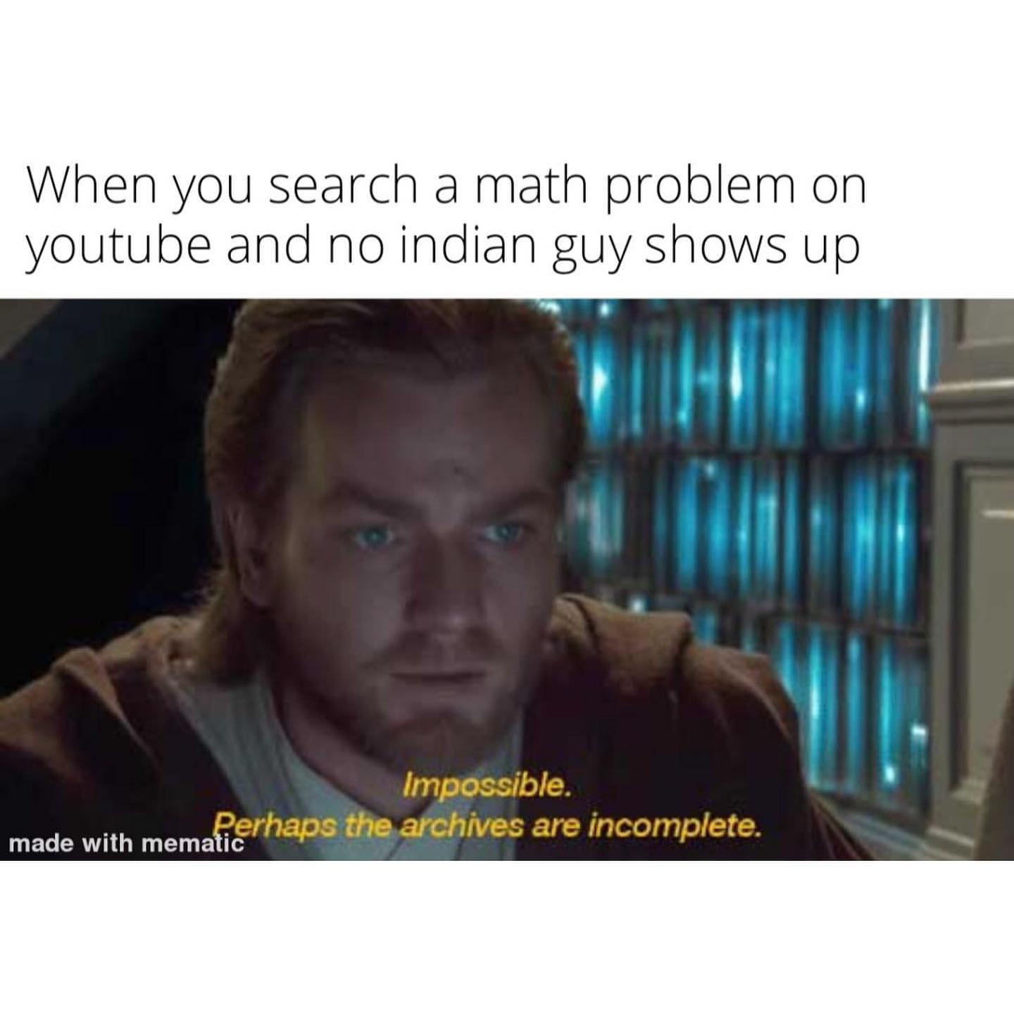 When you search a math problem on YouTube and no Indian guy shows up. Impossible. Perhaps the archives are incomplete.