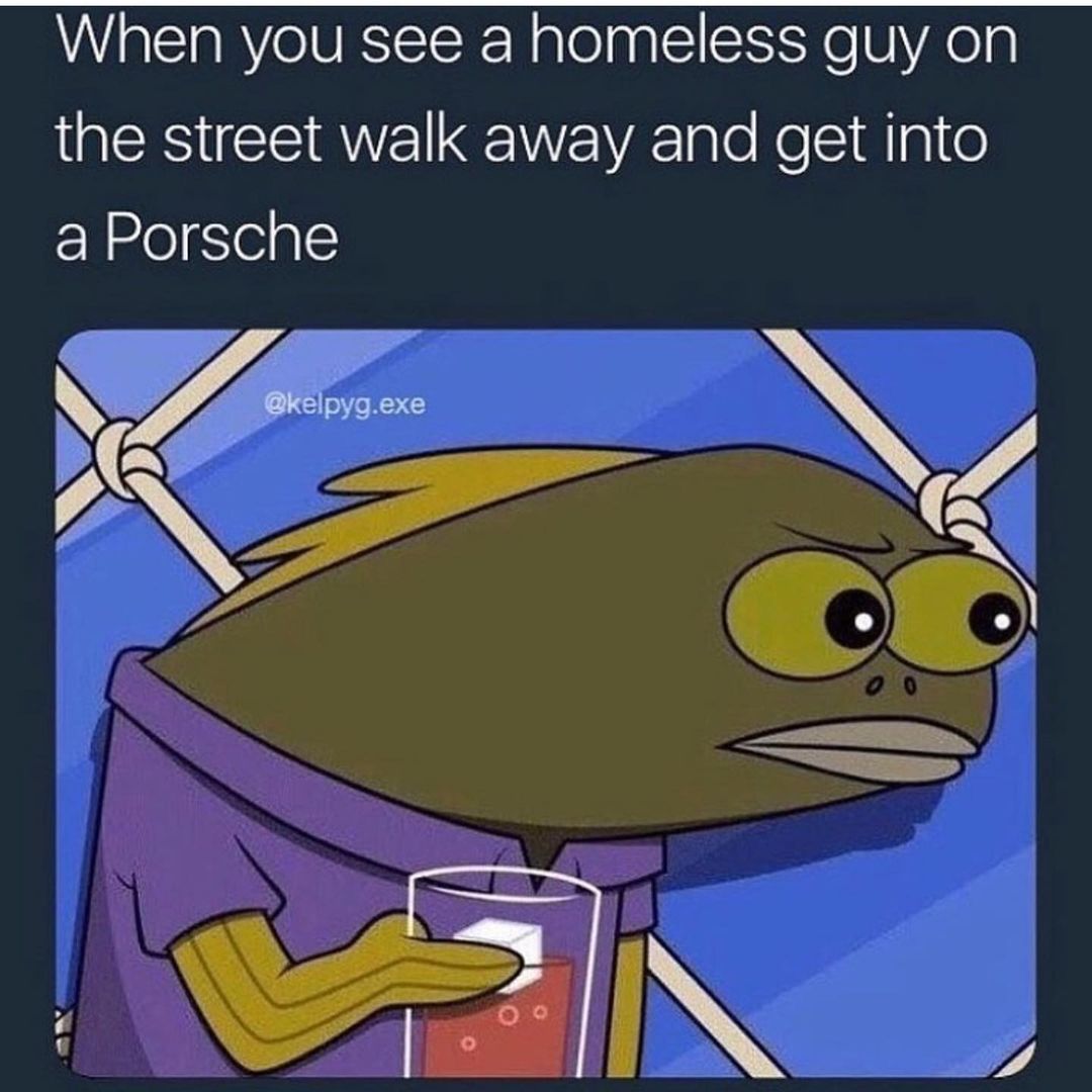When you see a homeless guy on the street walk away and get into a Porsche.