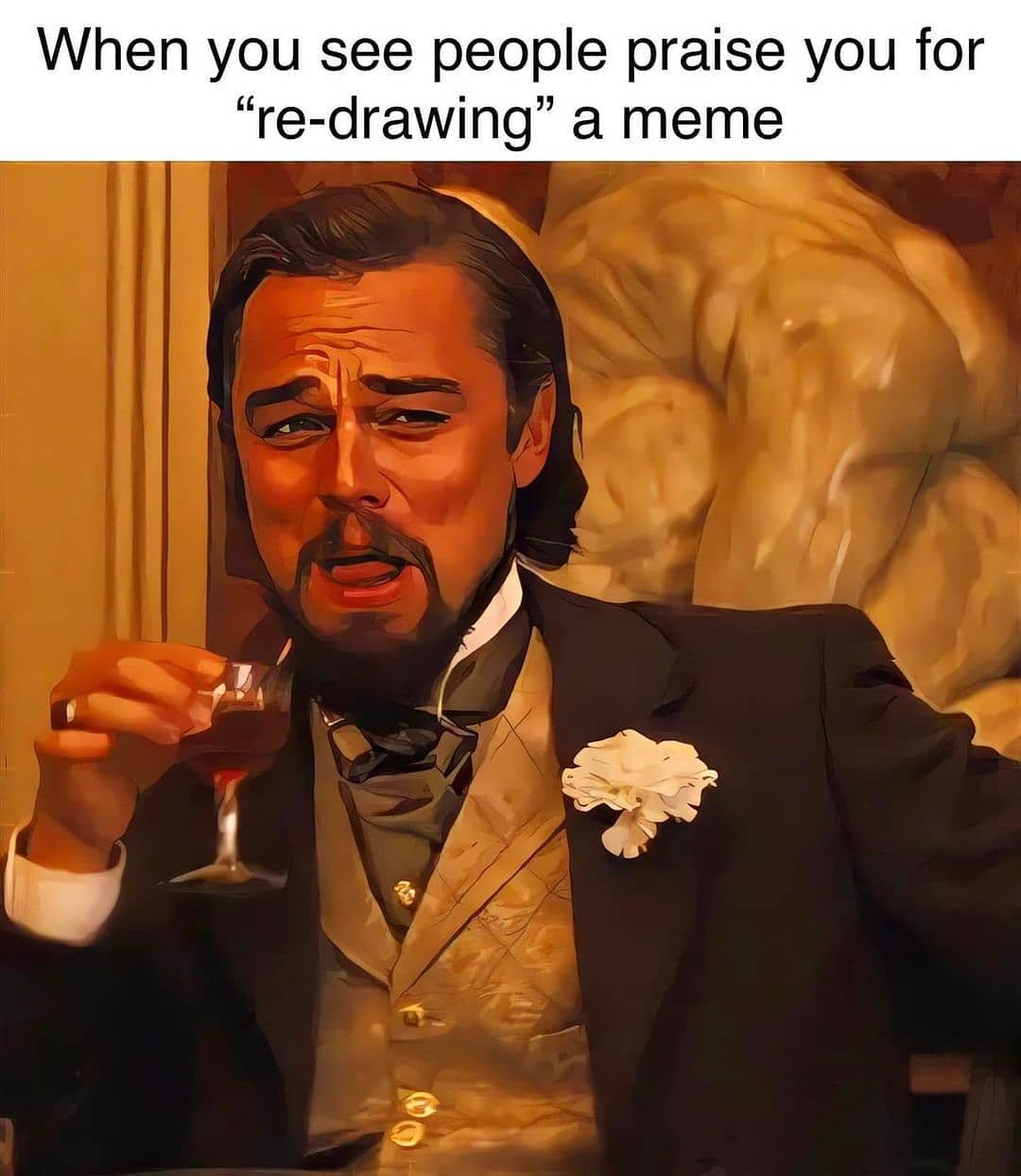 When you see people praise you for "re-drawing" a meme.