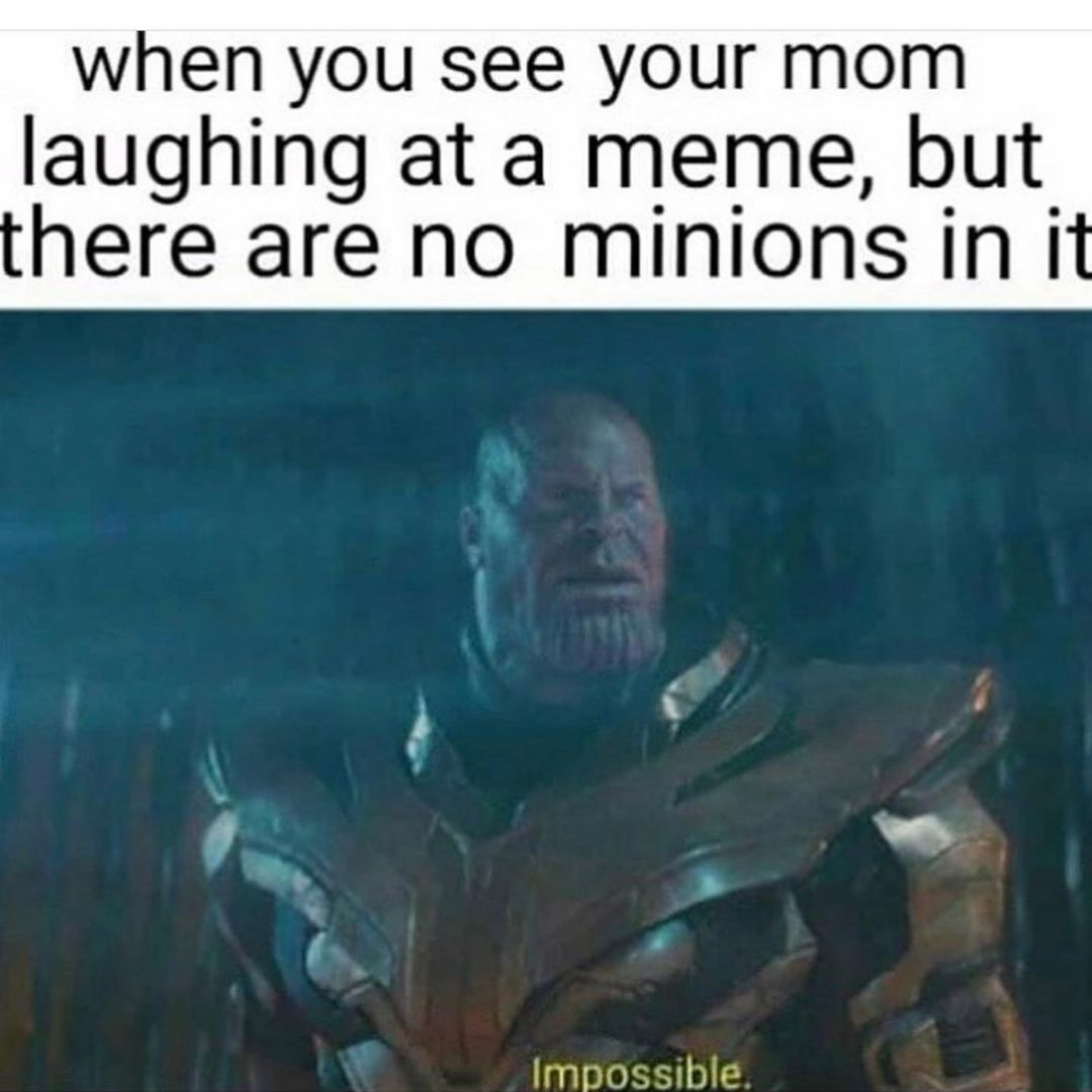 When you see your mom laughing at a meme, but there are no minions in it. Impossible.