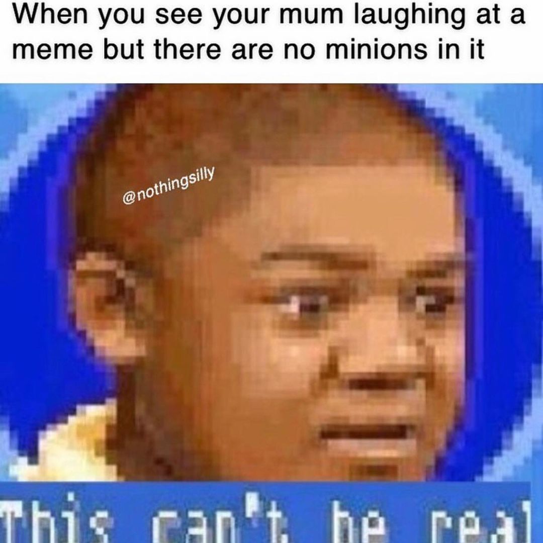 When you see your mum laughing at a meme but there are no minions. This can be real.