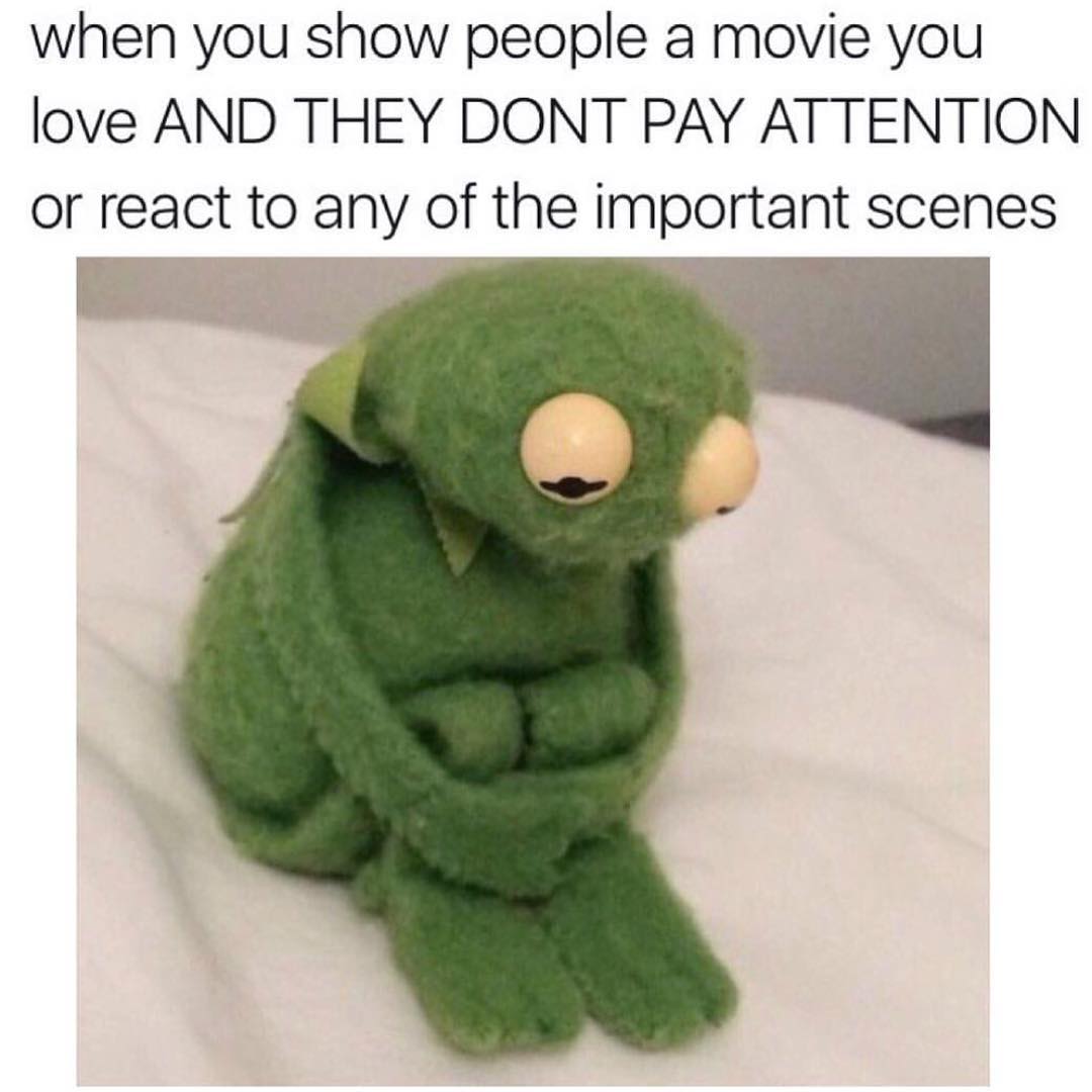 When you show people a movie you love and they don't pay attention or react to any of the important scenes.