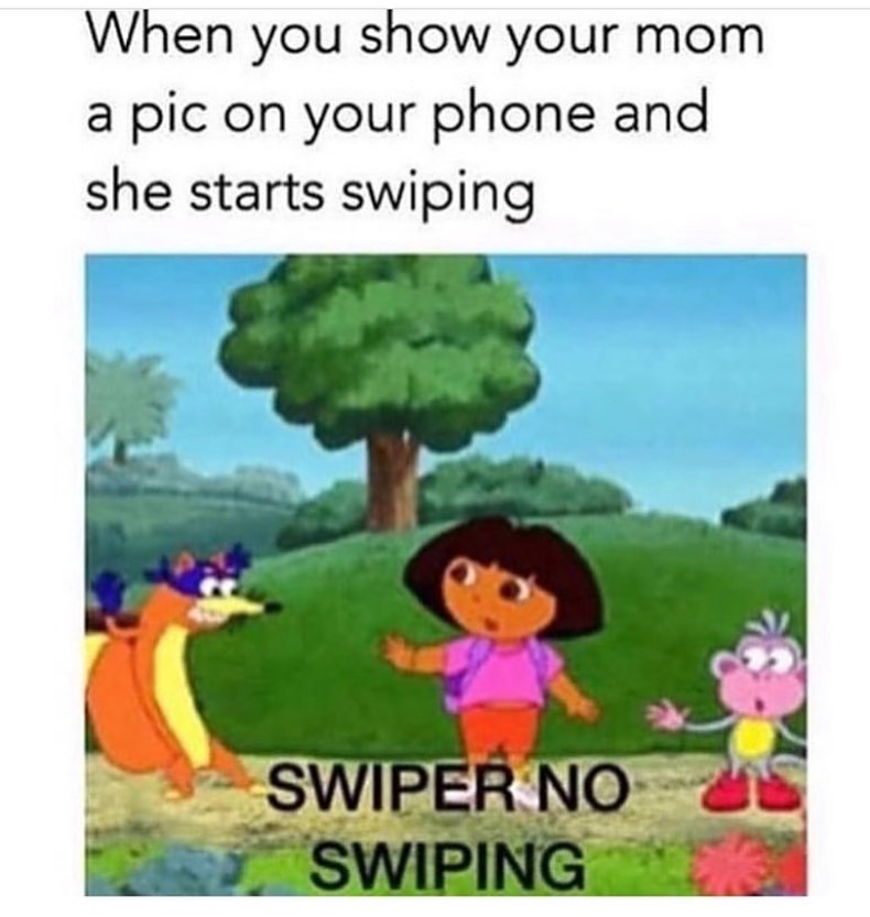 When you show your mom a pic on your phone and she starts swiping.  Swiper no swiping.