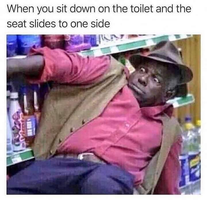 When you sit down on the toilet and the seat slides to one side.
