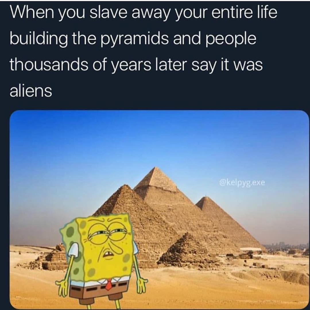 When you slave away your entire life building the pyramids and people thousands of years later say it was aliens.