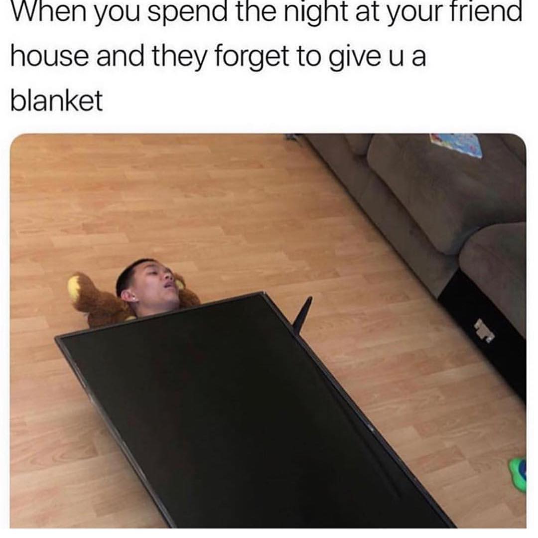 When you spend the night at your friend house and they forget to give u a blanket.