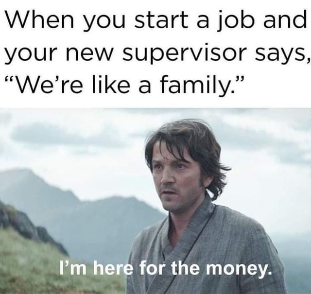 When you start a job and your new supervisor says, "We're like a family." I'm her for the money.