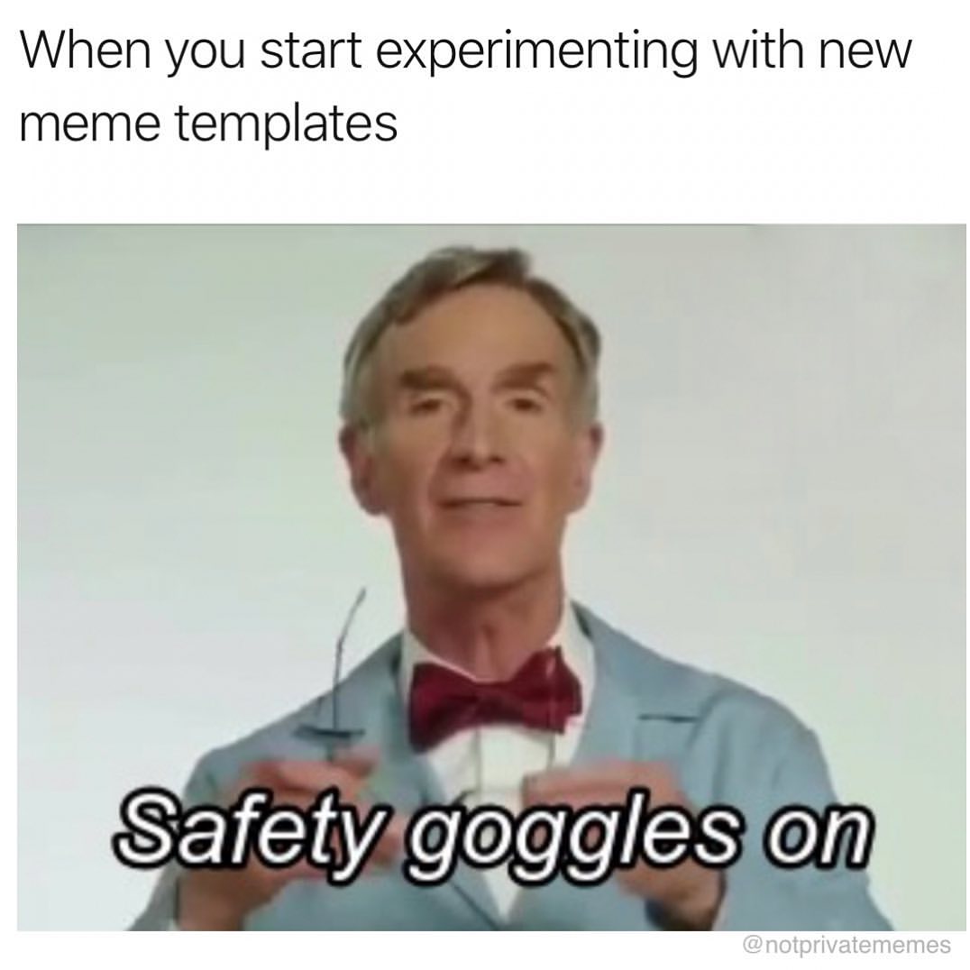 When you start experimenting with new meme templates. Safety goggles on.