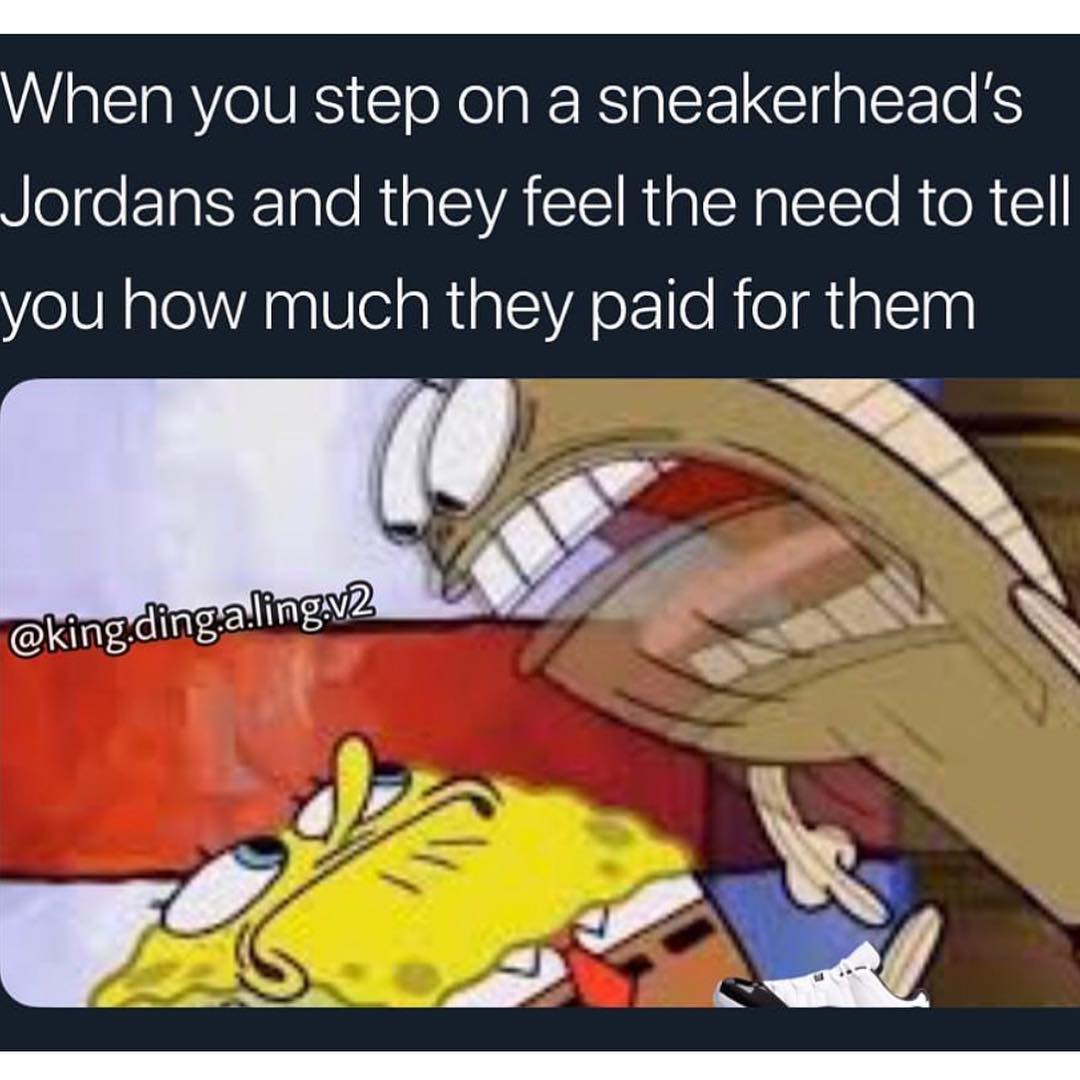 When you step on a sneakerhead's Jordans and they feel the need to tell you how much they paid for them.