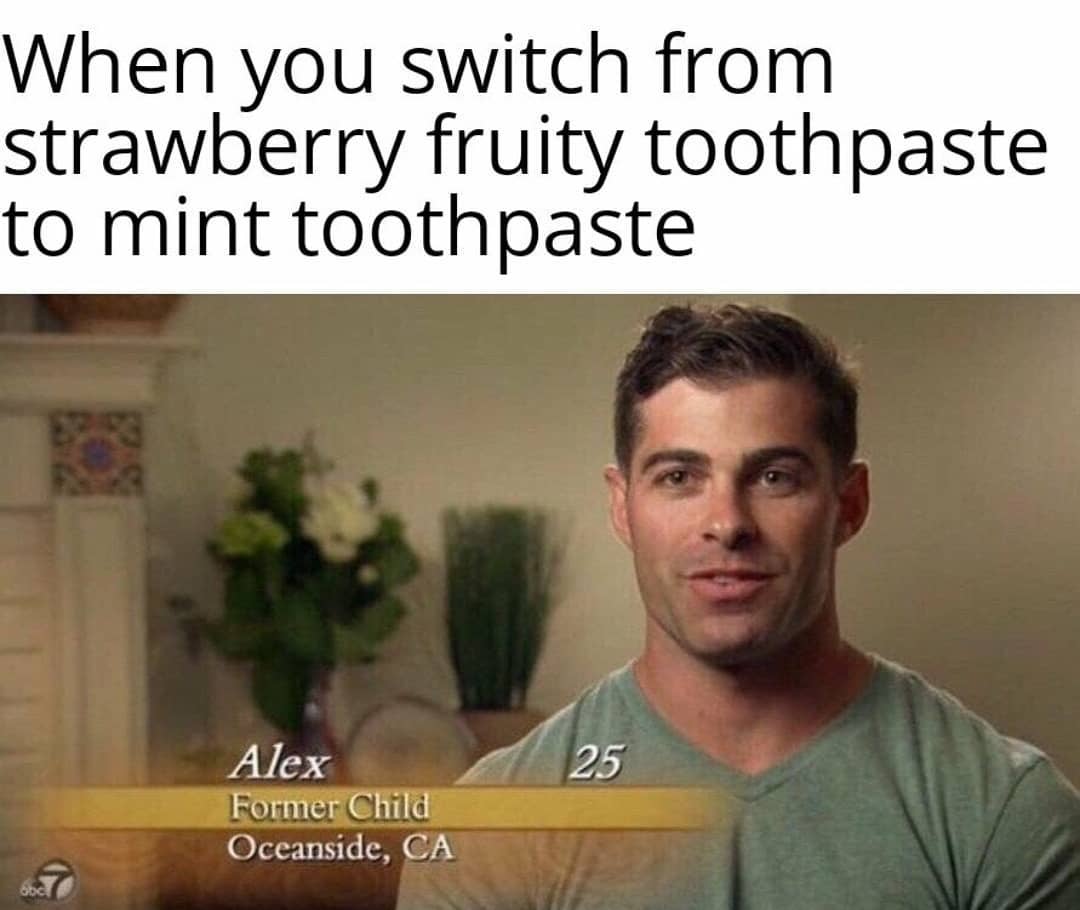 When you switch from strawberry fruity toothpaste to mint toothpaste.