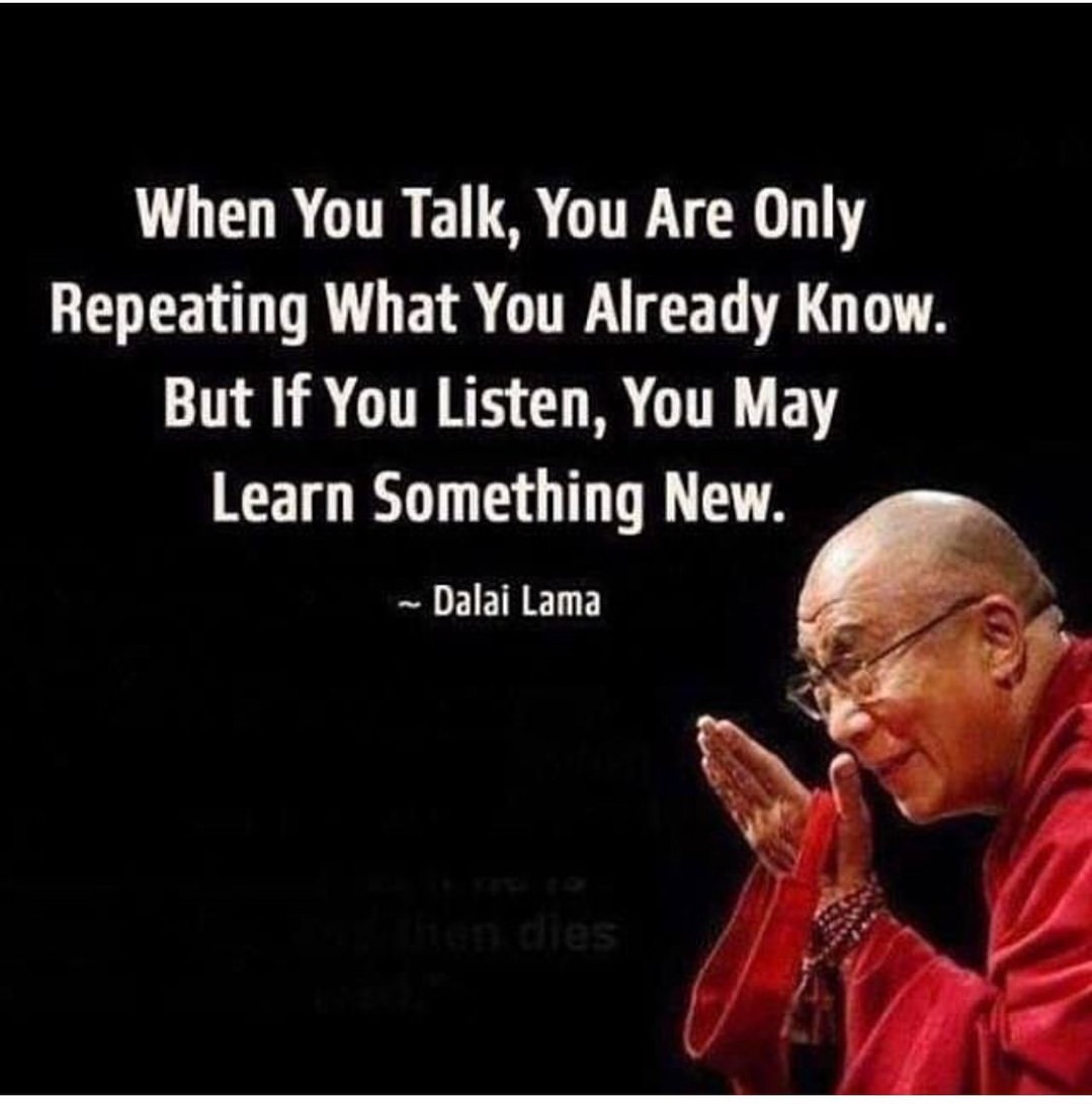 When you talk, you are only repeating what you already know. But if you listen, you may learn something new. Dalai Lama.