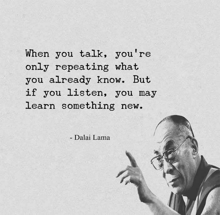 When you talk, you re only repeating what you already know. But if you listen, you may learn something new.