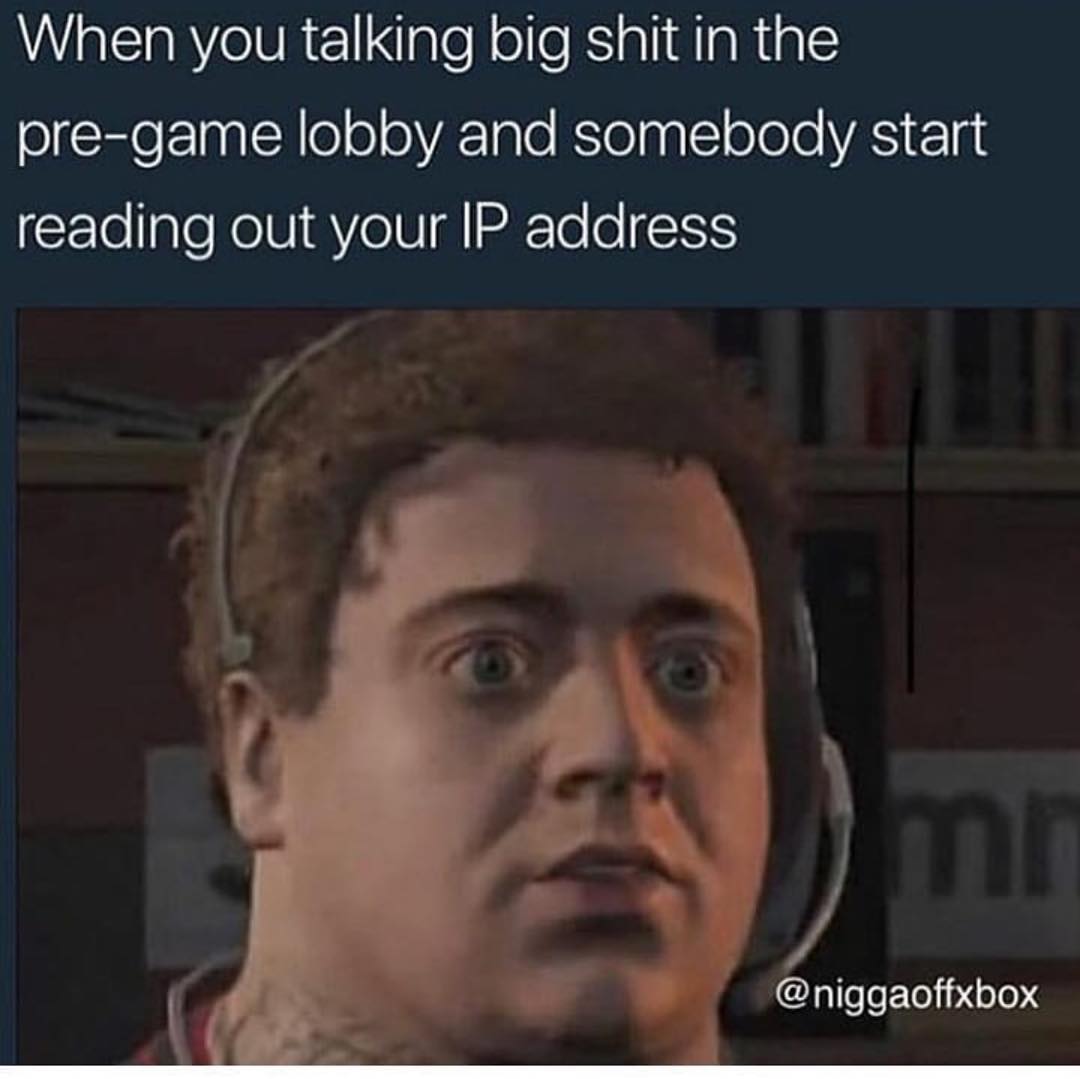 When you talking big shit in the pre-game lobby and somebody start reading out your IP address.