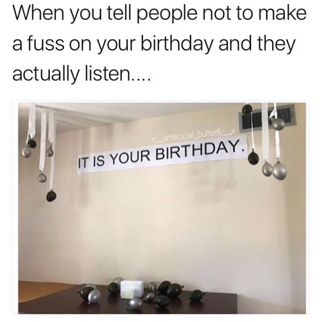 When you tell people not to make a fuss on your birthday and they actually listen... It is your birthday.