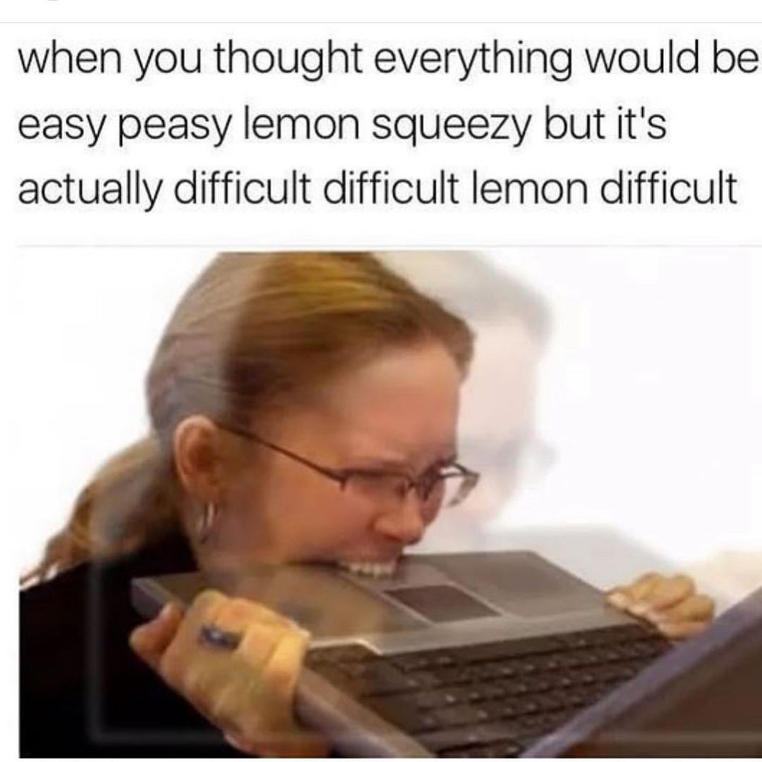 When you thought everything would be easy peasy lemon squeezy but it's actually difficult difficult lemon difficult.