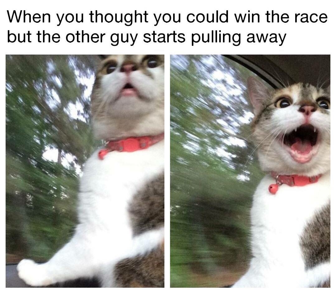 When you thought you could win the race but the other guy starts pulling away.