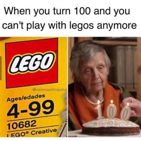 When you turn 100 and you can't play with legos anymore.
