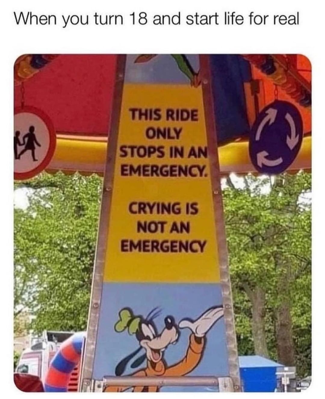 When you turn 18 and start life for real? This ride only stops in an emergency. Crying is not an emergency.