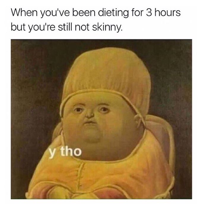 When you've been dieting for 3 hours but you're still not skinny.  Y tho.