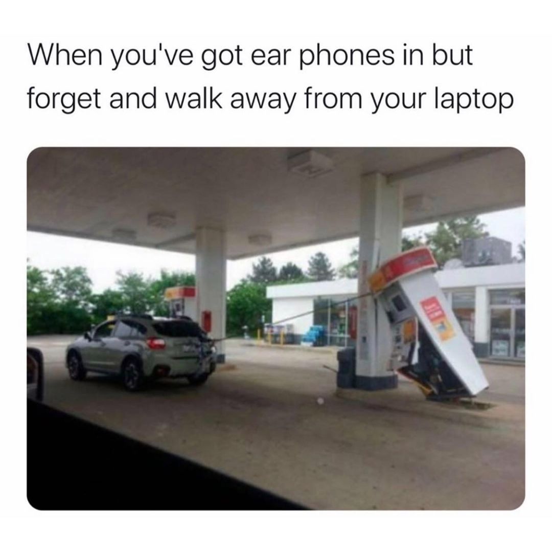 When you've got ear phones in but forget and walk away from your laptop.