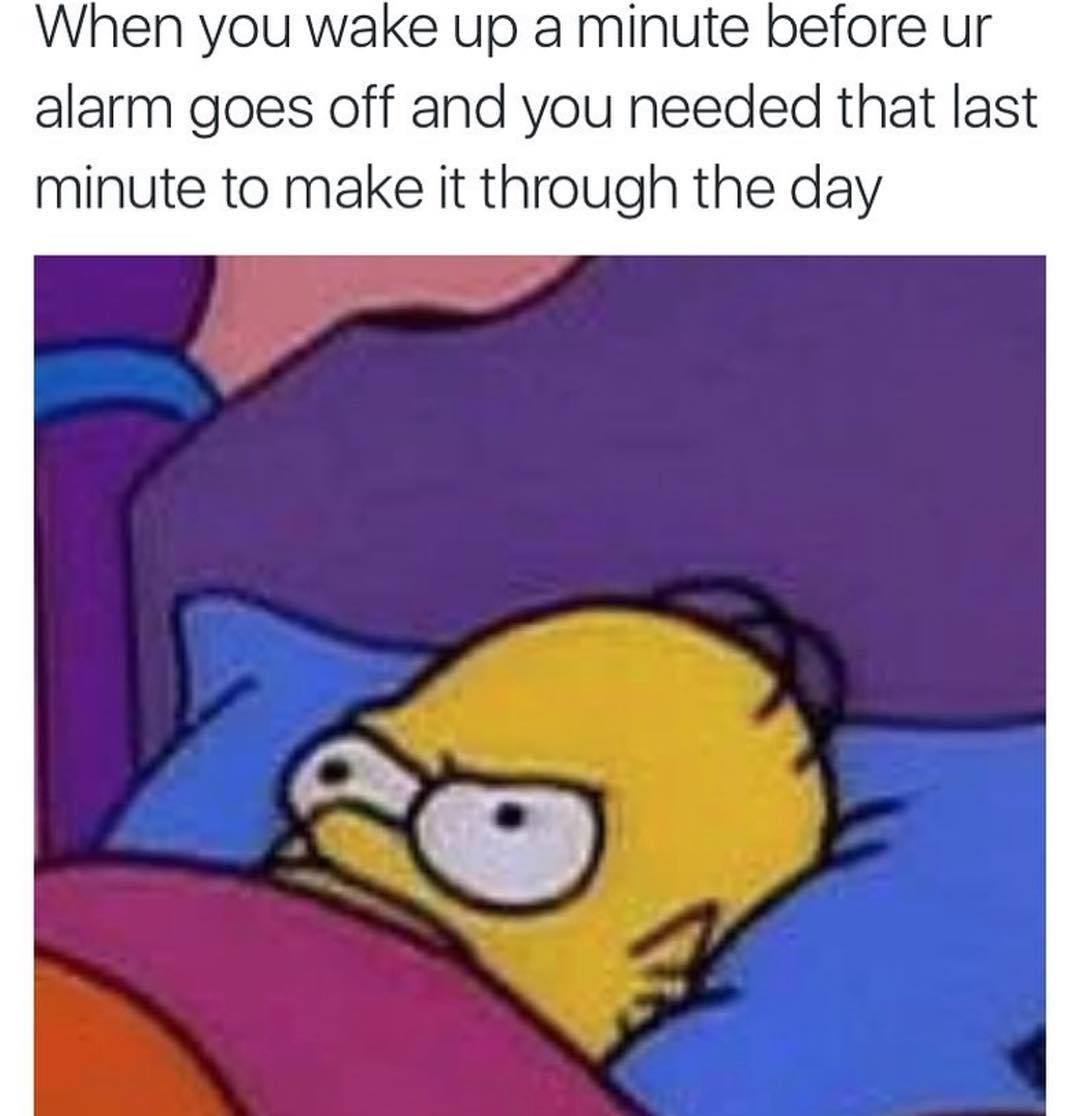 When you wake up a minute before ur alarm goes off and you needed that last minute to make it through the day.