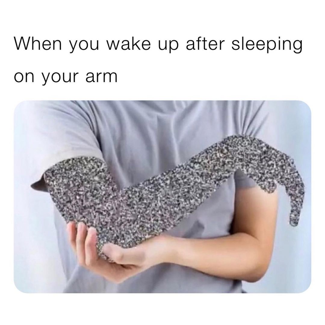When you wake up after sleeping on your arm.