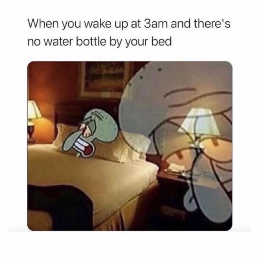 When you wake up at 3am and there's no water bottle by your bed.