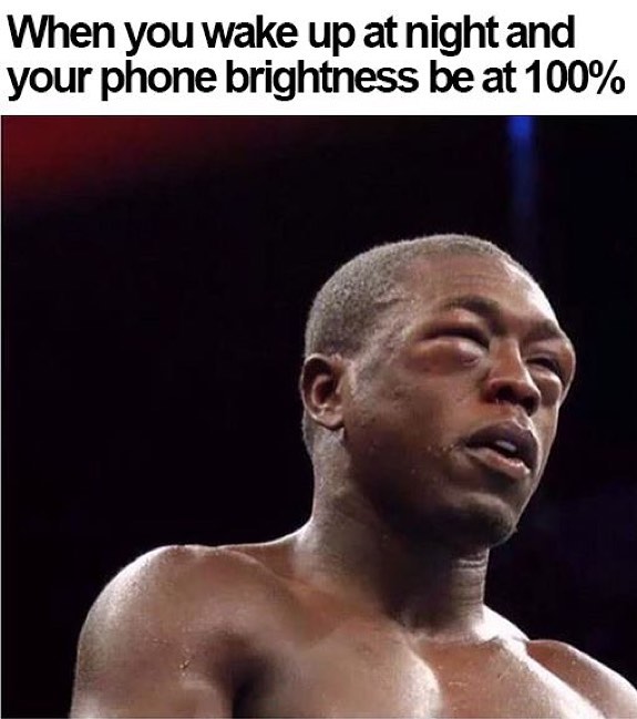 When you wake up at night and your phone brightness be at 100%.