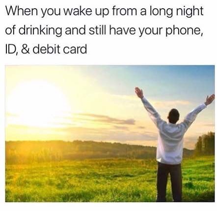When you wake up from a long night of drinking and still have your phone, ID, & debit card.