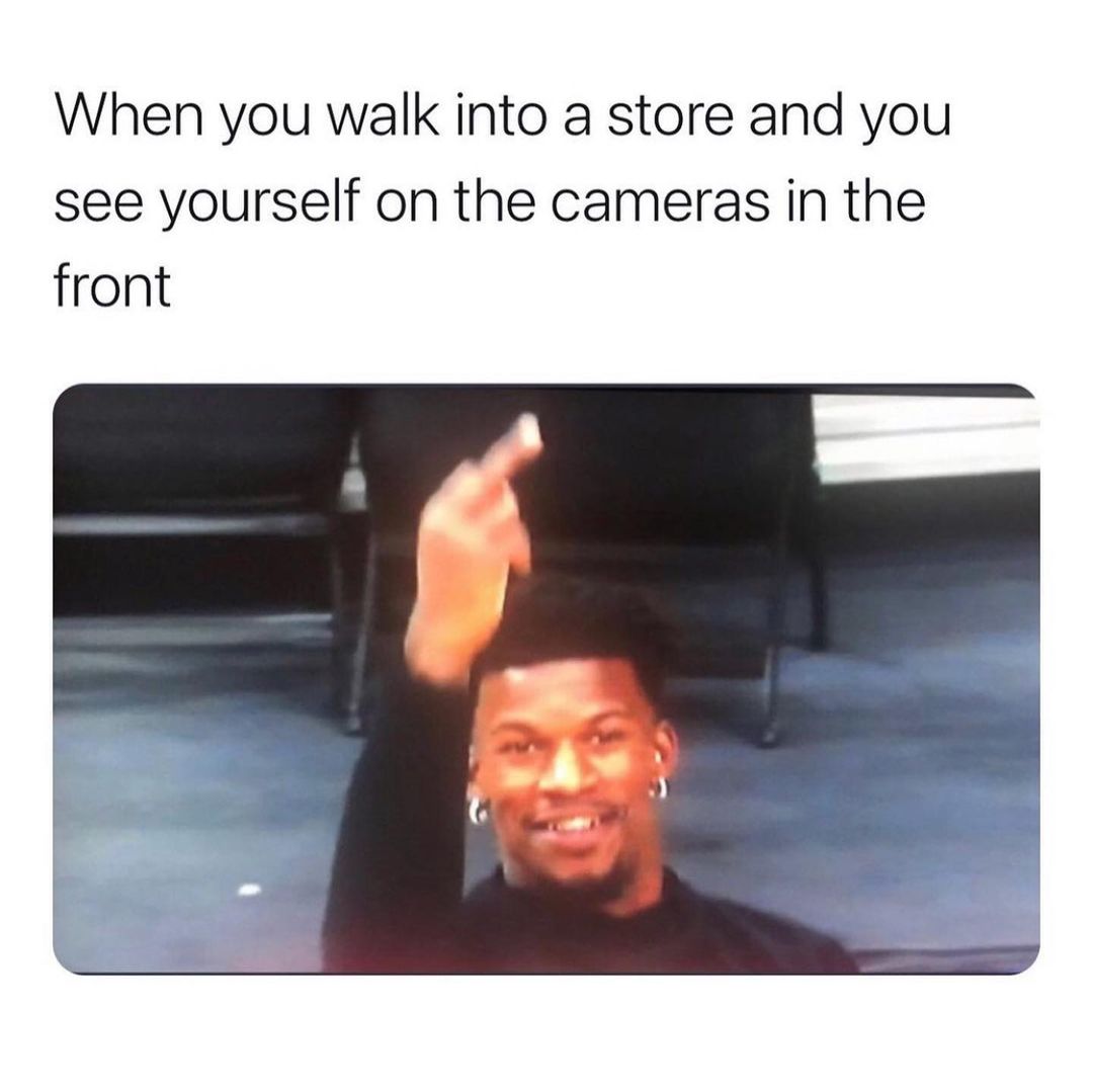 When you walk into a store and you see yourself on the cameras in the front.