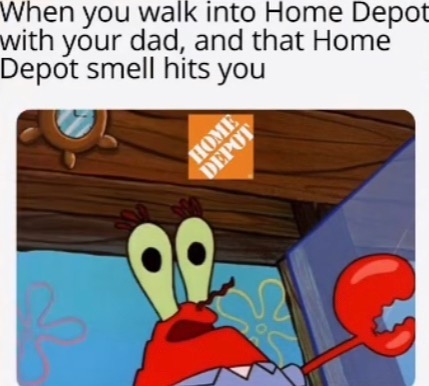 When you walk into Home Depot with your dad, and that Home Depot smell hits you.