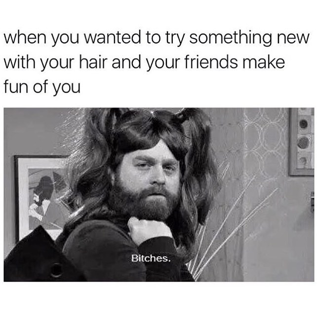 When you wanted to try something new with your hair and your friends make fun of you. Bitches.