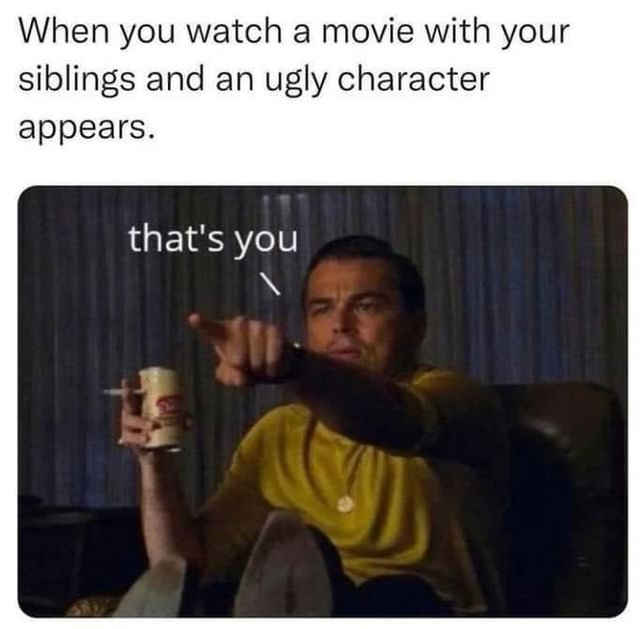 When you watch a movie with your siblings and an ugly character appears. That's you.