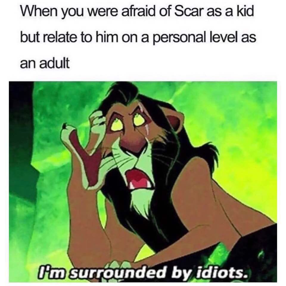 When you were afraid of Scar as a kid but relate to him on a personal level as an adult. I'm surrounded by idiots.