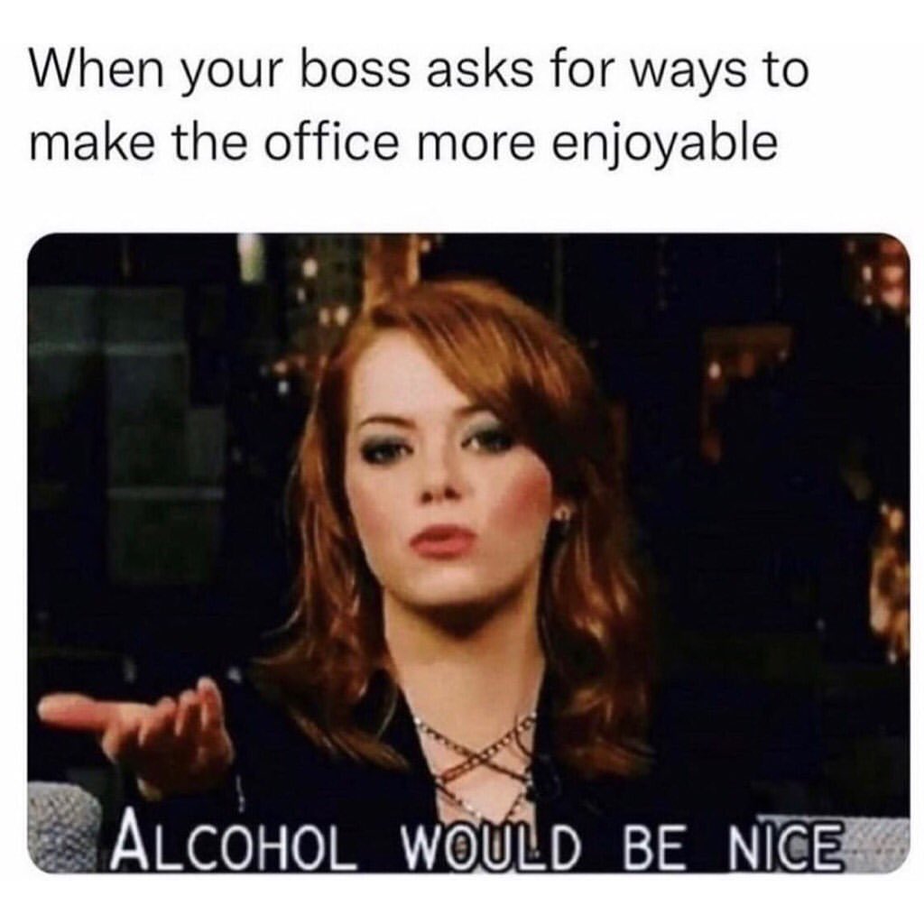 When your boss asks for ways to make the office more enjoyable.  Alcohol would be nice.
