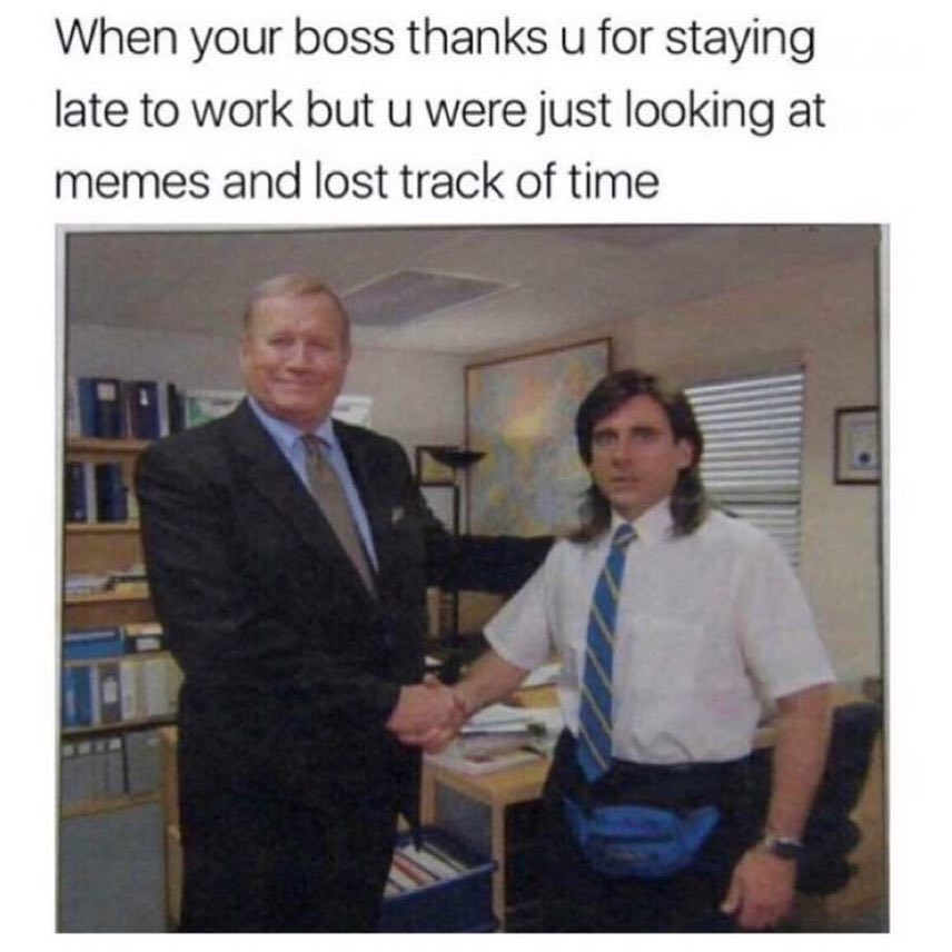 When your boss thanks u for staying late to work but u were just looking at memes and lost track of time.