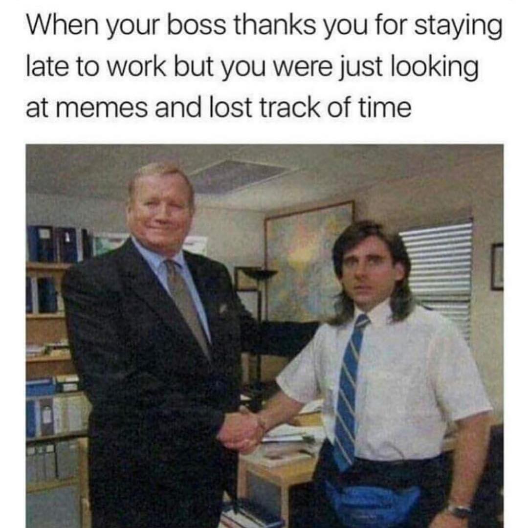 When your boss thanks you for staying late to work but you were just looking at memes and lost track of time.