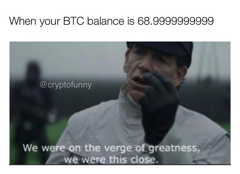 When your BTC balance is 68.9999999999.  We were on the verge of greatness, we were this close.