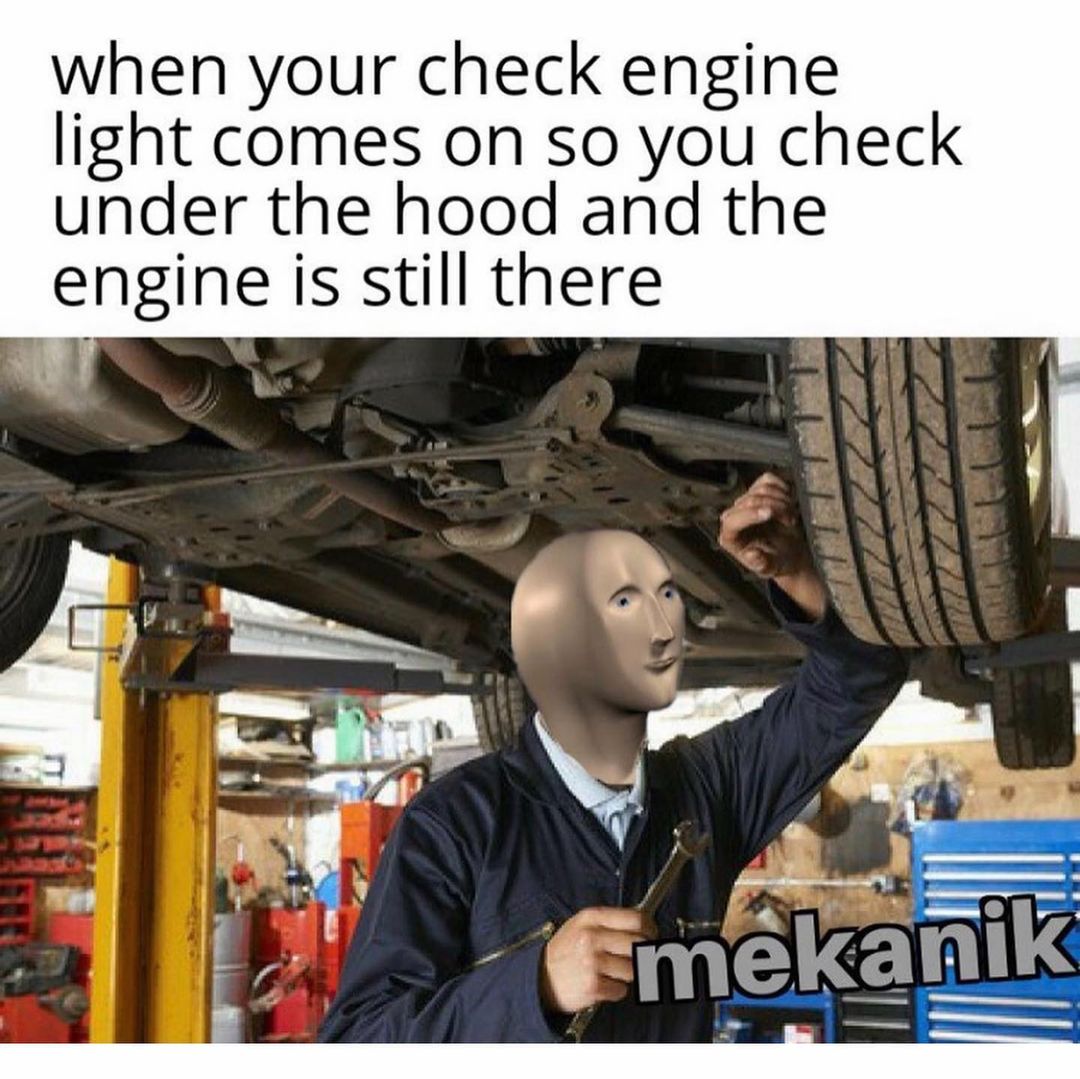 When your check engine light comes on so you check under the hood and the engine is still there. Mekanik.