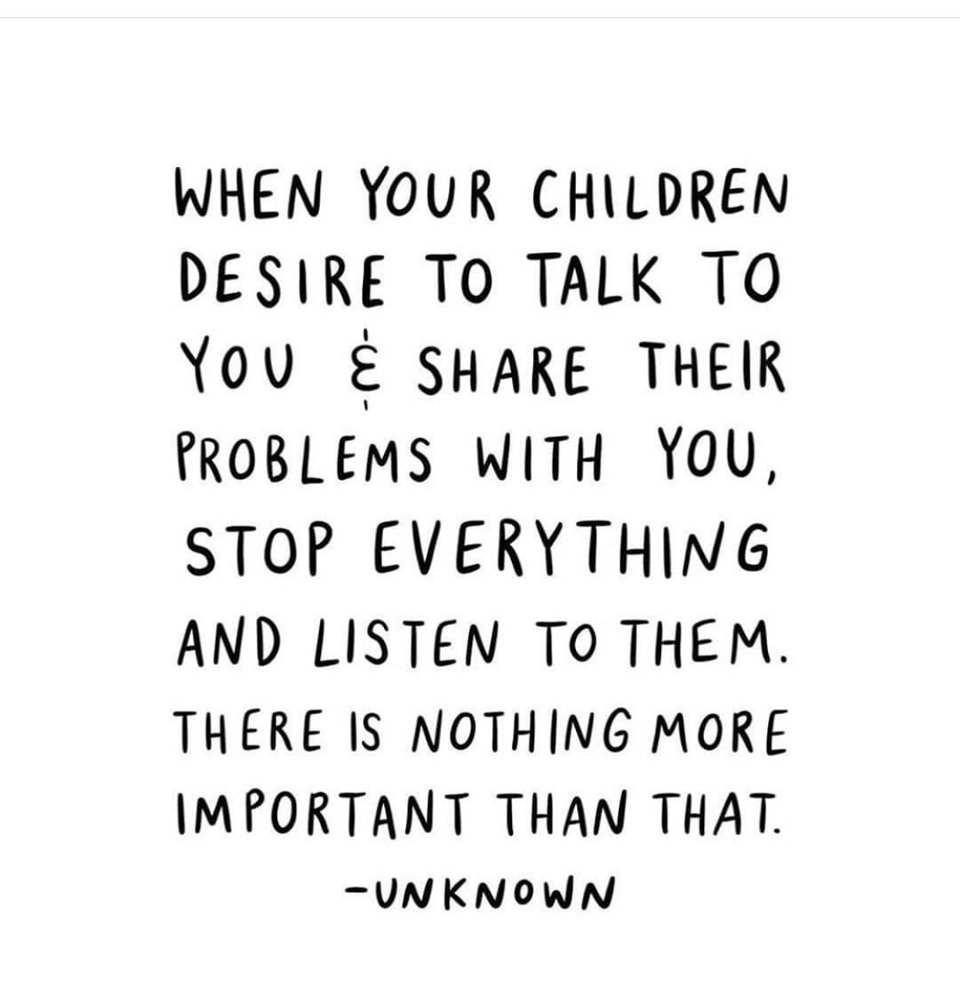 When your children desire to talk to you é share their problems with you, stop everything and listen to them. There is nothing more important than that.