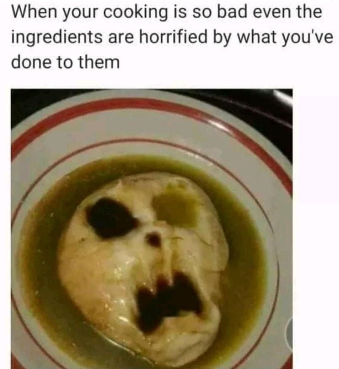 When your cooking is so bad even the ingredients are horrified by what you've done to them.