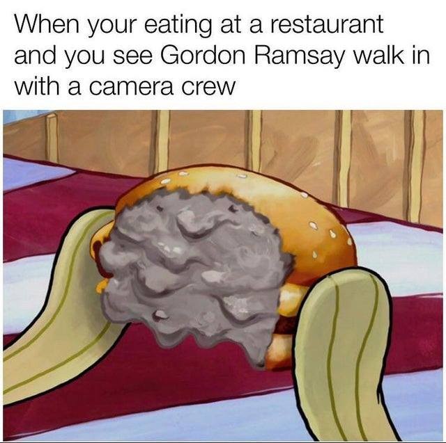 When your eating at a restaurant and you see Gordon Ramsay walk in with a camera crew.