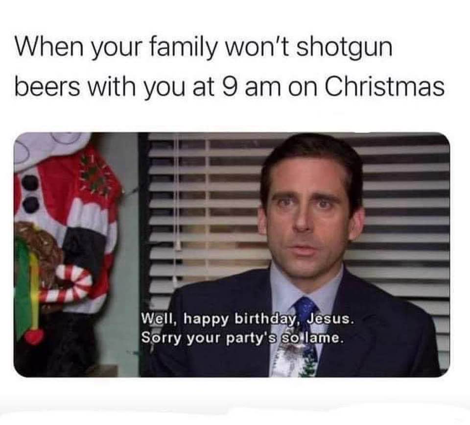 When your family won't shotgun beers with you at 9 am on Christmas.  Well, happy birthday, Jesus. Sorry your party's so lame.