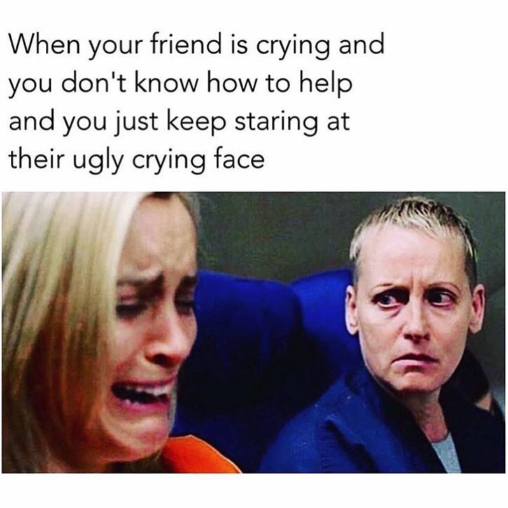When your friend is crying and you don't know how to help and you just keep staring at their ugly crying face.