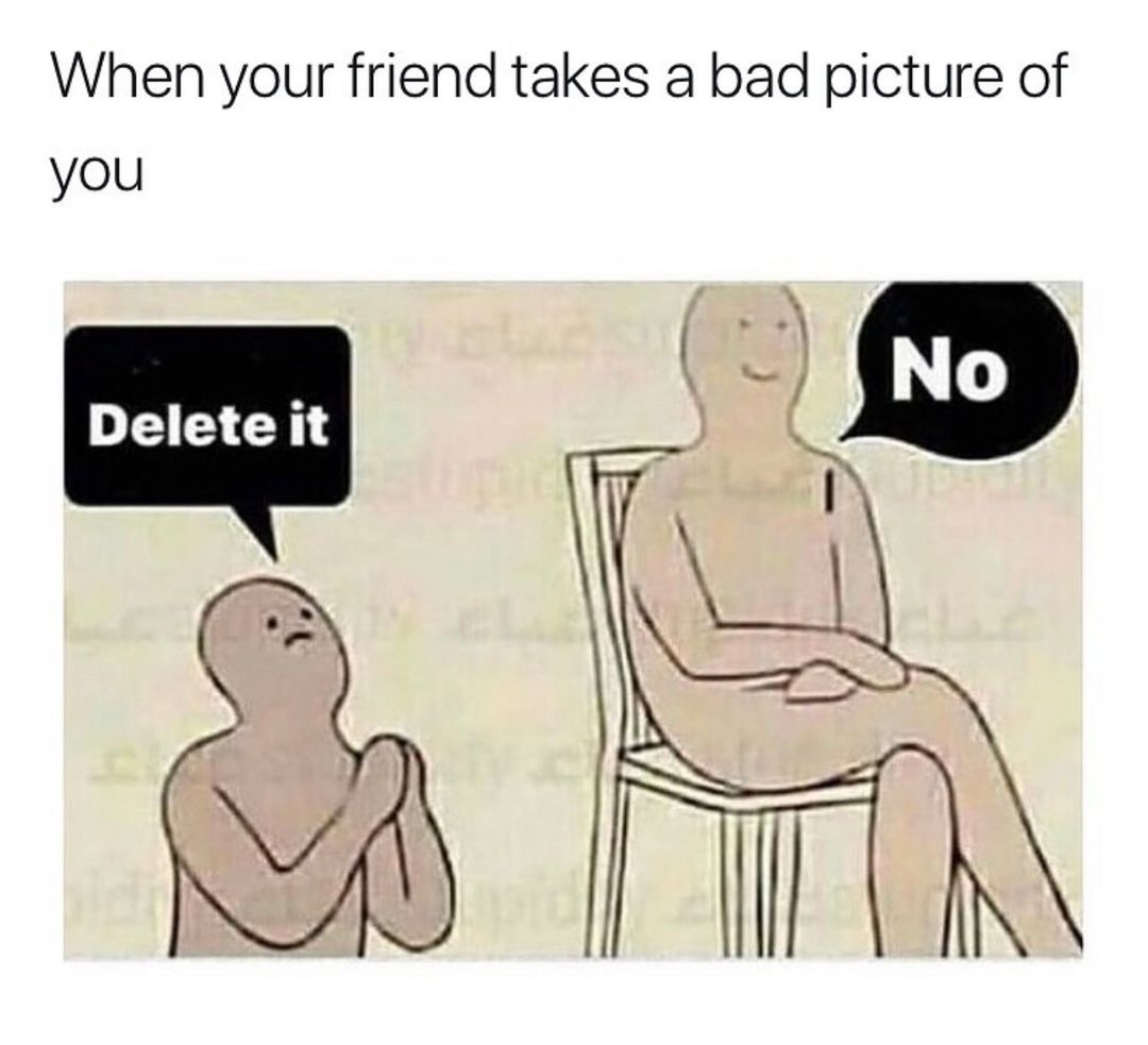 When your friend takes a bad picture of you. Delete it. No.