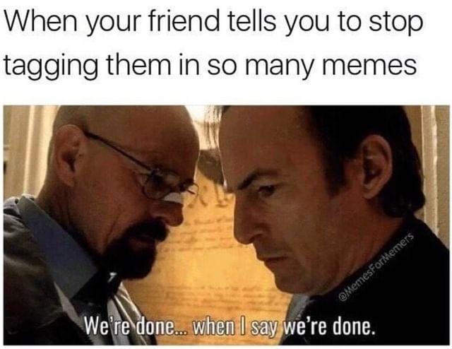 When your friend tells you to stop tagging them in so many memes. We're done... when I say we're done.
