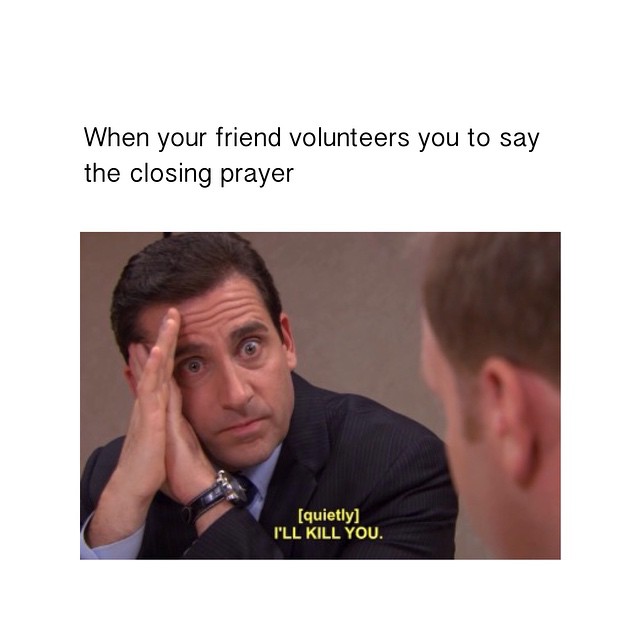 When your friend volunteers you to say the closing prayer [quietly] I'll kill you.