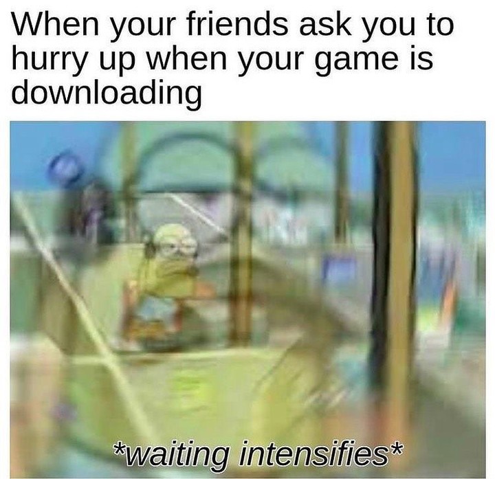 When your friends ask you to hurry up when your game is downloading *waiting intensifies*
